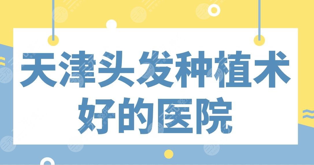 天津头发种植术好的医院名单！植发效果哪家好？大麦、雍禾怎么样？