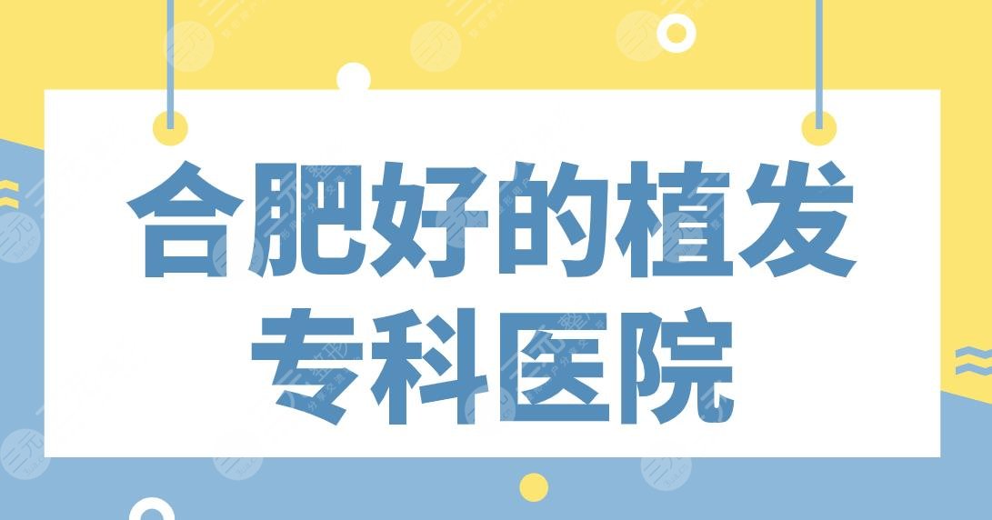合肥好的植发专科医院名单公布！种植发际线哪家医院好？这5家不错