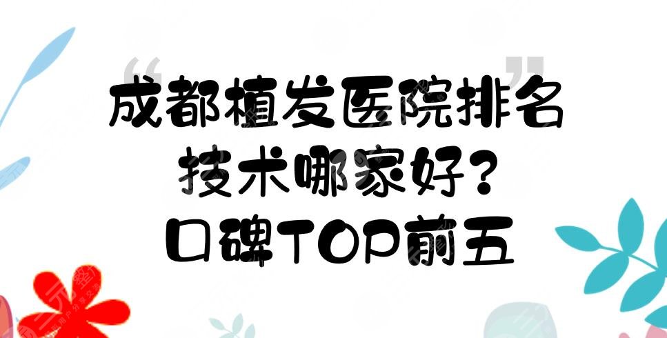 成都植发医院排名|技术哪家好？口碑TOP前五实力详解！你pick哪家~