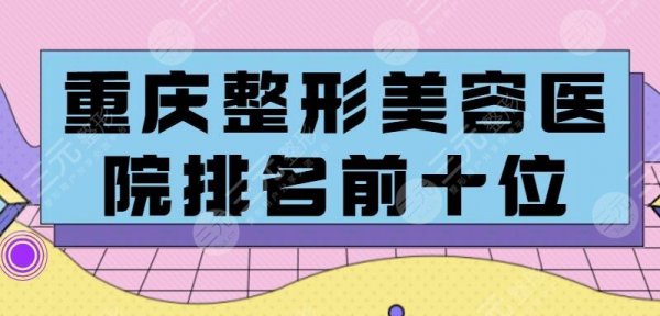 重庆整形美容医院排名前十位,一家更比一家好,中意哪家? 重庆整形美容医院排名前十位,一家更比一家好,中意哪家?