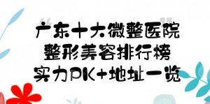 广东十大微整医院(整形美容排行榜)|华美和曙光哪个好?实力PK+地址一览! 广东十大微整医院(整形美容排行榜)|华美和曙光哪个好?实力PK+地址一览!