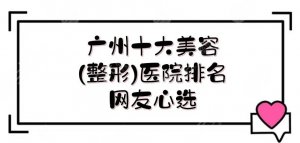 广州十大美容(整形)医院排名|医美机构哪家好?实力介绍!网友心选~ 广州十大美容(整形)医院排名|医美机构哪家好?实力介绍!网友心选~