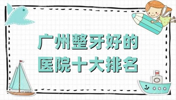 广州整牙好的医院十大排名公布，柏德口腔、广大口腔、德系口腔等上榜