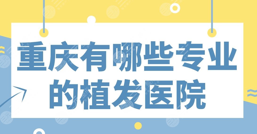 重庆有哪些专业的植发医院？新生、大麦、新沐头发种植怎么样？附价格收费