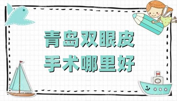 青岛双眼皮手术哪里好?伊美尔、华颜美、壹美天成等5家技术对比 青岛双眼皮手术哪里好?伊美尔、华颜美、壹美天成等5家技术对比