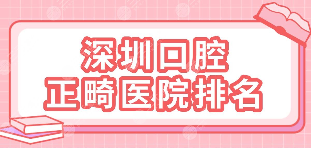 深圳口腔正畸医院排名2024|乐莎莎、美奥、格伦菲尔、同步、穗华上榜！