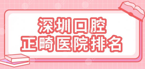 深圳口腔正畸医院排名2024|乐莎莎、美奥、格伦菲尔、同步、穗华上榜！