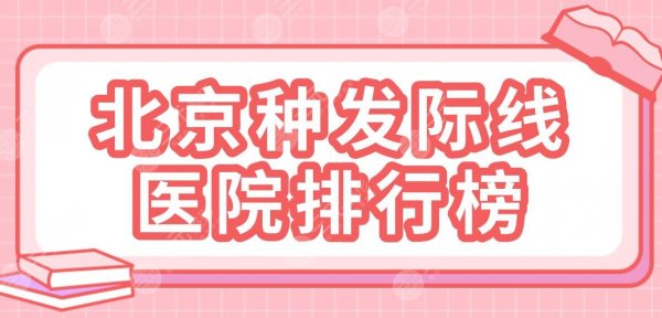 北京种发际线医院排行榜|八大处、大麦微针、雍禾、碧莲盛等上榜！