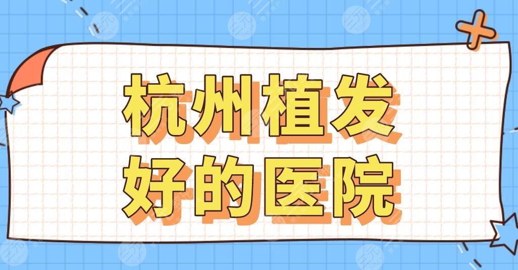 杭州植发好的医院名单排行|新生、大麦、市一医院、碧莲盛等上榜！