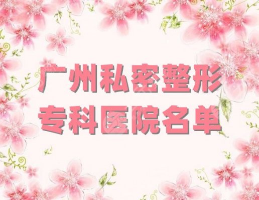 广州私密整形专科医院名单公布,这3家都是当地实力比较好的 广州私密整形专科医院名单公布,这3家都是当地实力比较好的