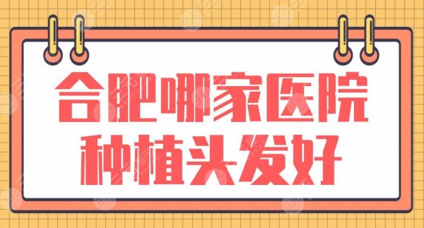 合肥哪家医院种植头发好?排行榜:新生、曙光、大麦、丛生等上榜! 合肥哪家医院种植头发好?排行榜:新生、曙光、大麦、丛生等上榜!