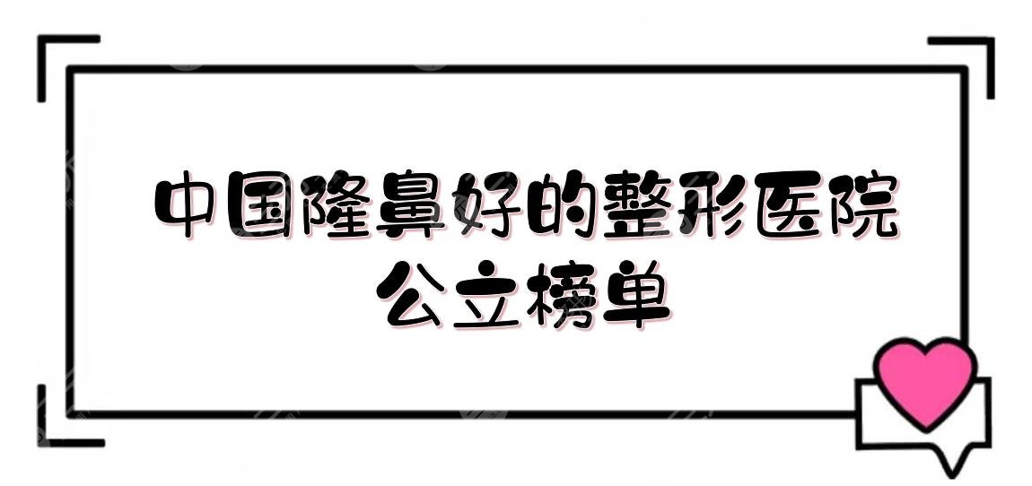 中国隆鼻好的整形医院:上海九院、四川华西、南方医院等上榜！公立榜单~