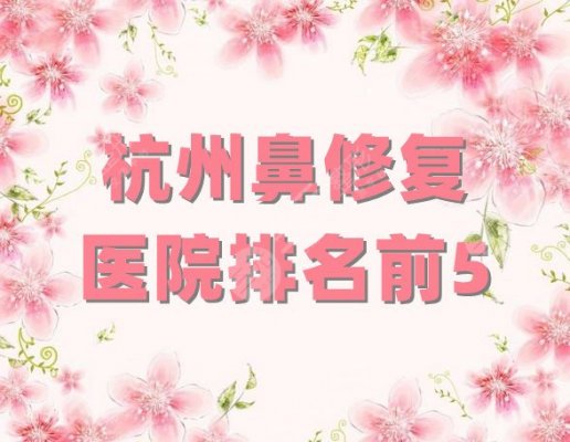 杭州鼻修复医院排名前5公布,静港、时光、连天美等好评上榜 杭州鼻修复医院排名前5公布,静港、时光、连天美等好评上榜