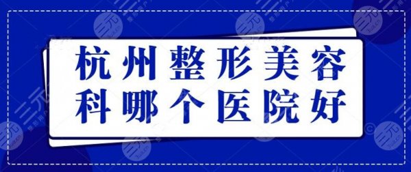 杭州整形美容科哪个医院好?前三的医院排名,强强联手 杭州整形美容科哪个医院好?前三的医院排名,强强联手