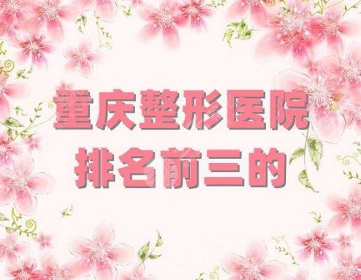 重庆整形医院排名前三的:美莱整形、艺星医疗、华美整形,附价格表 重庆整形医院排名前三的:美莱整形、艺星医疗、华美整形,附价格表