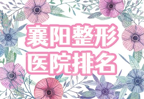 襄阳整形美容医院费用&口碑排行揭秘!这3家人气高,资料为你盘点~ 襄阳整形美容医院费用&口碑排行揭秘!这3家人气高,资料为你盘点~