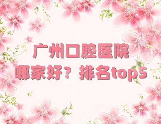 广州口腔医院哪家好？排名top5公布丨广大口腔、穗华京溪、暨南雅皓等上榜