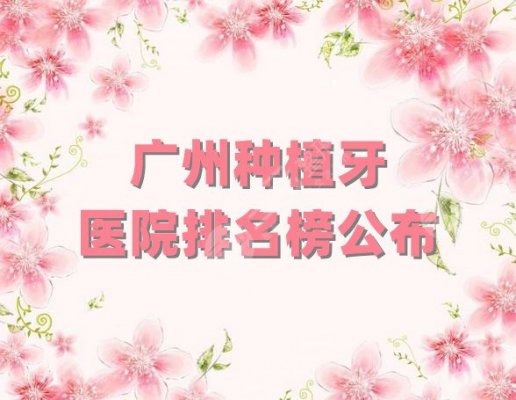 广州种植牙去什么医院比较好？医院排名榜更新，都花落谁家？