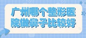 【提问】广州哪个整形医院做鼻子比较好?前十大概需要多少钱? 【提问】广州哪个整形医院做鼻子比较好?前十大概需要多少钱?