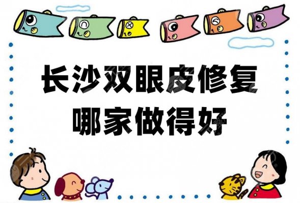 长沙双眼皮修复哪家做得好？华韩华美、美莱、艺星等上榜
