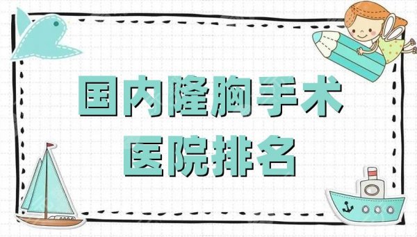 国内隆胸手术医院排名更新，北京纯脂/北京润美玉之光/广州军美等上榜