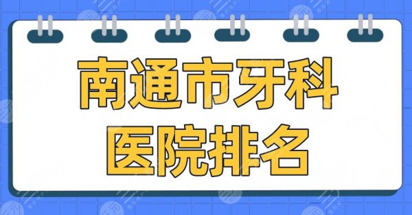 南通市牙科医院排名2024|美奥口腔、薄荷博士口腔、市口腔医院等上榜！