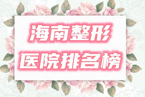 海南整形医院排名前三的榜单2024更新！高分入选，戳我get挑选名单！