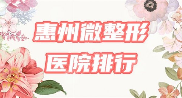 [惠州微整形排行榜]2024医院哪家好？严选5家，公私任挑，附价格表！