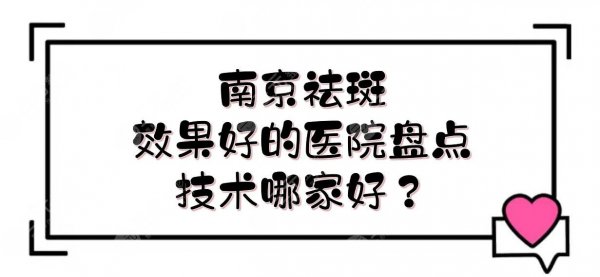 南京祛斑效果好的医院盘点！华美、米尚恩欧瑞等，技术哪家好？