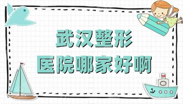 武汉整形医院哪家好啊？艺星、仁爱时光、亚韩整形等5家技术不错