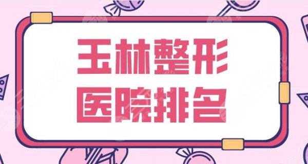 玉林整形医院排名名单公布！市一人民医院、华美整形、时光医美上榜！