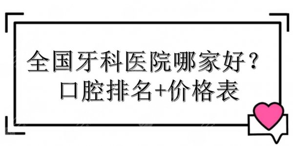 【严选】全国牙科医院哪家好？口腔排名+价格表一览！公立and私立~