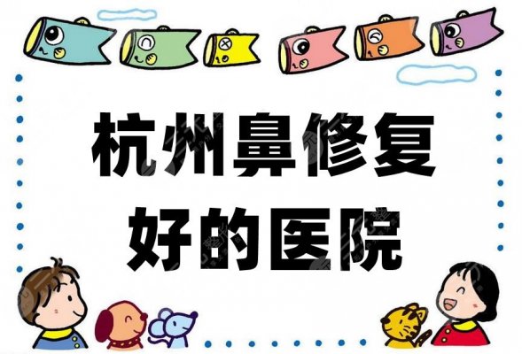 杭州鼻修复好的医院：丽尚、星光丽格、圣韩医疗等5家