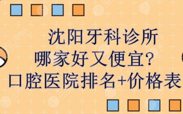 沈阳牙科诊所哪家好又便宜?口腔医院排名+牙齿矫正价格!网友评选~ 沈阳牙科诊所哪家好又便宜?口腔医院排名+牙齿矫正价格!网友评选~