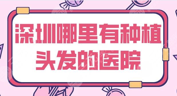 深圳哪里有种植头发的医院？植发医院排名|大麦微针、流花医院等上榜！