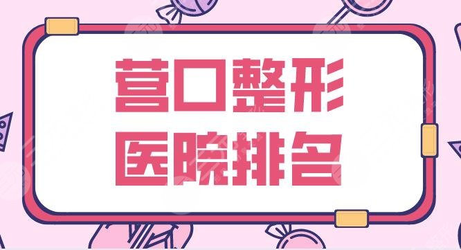 营口整形医院排名名单公布！市中心医院、康艺医美、娇颜医美等上榜！