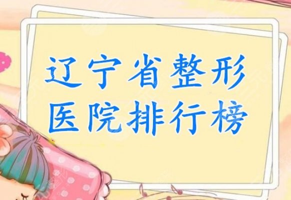 辽宁省整形医院排行榜2024，网友打分评出10家**机构，名单查看