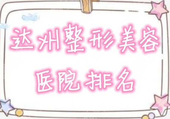 达州整形美容医院排名名单曝光,附2024年价格表,必看! 达州整形美容医院排名名单曝光,附2024年价格表,必看!