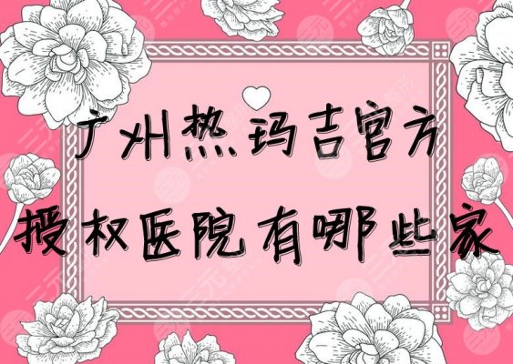 广州热玛吉官方授权医院有哪些家?盘点5家排名靠前的整形医院~ 广州热玛吉官方授权医院有哪些家?盘点5家排名靠前的整形医院~