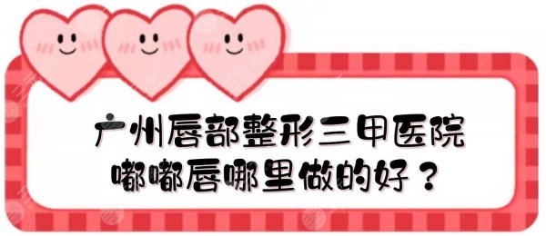 广州唇部整形三甲医院|嘟嘟唇哪里做的好？人民医院、珠江医院、广医一附院
