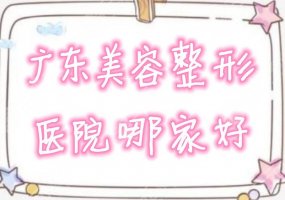 广东美容整形医院哪家好？2024排行榜来啦，集美们快马住吧！
