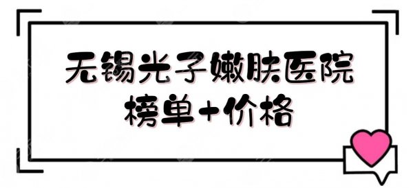 无锡光子嫩肤医院榜单+价格表!施尔美、苏亚、爱思特等,哪家好? 无锡光子嫩肤医院榜单+价格表!施尔美、苏亚、爱思特等,哪家好?