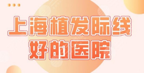 上海植发际线好的医院名单公布！大麦微针、碧莲盛、华美整形等上榜！