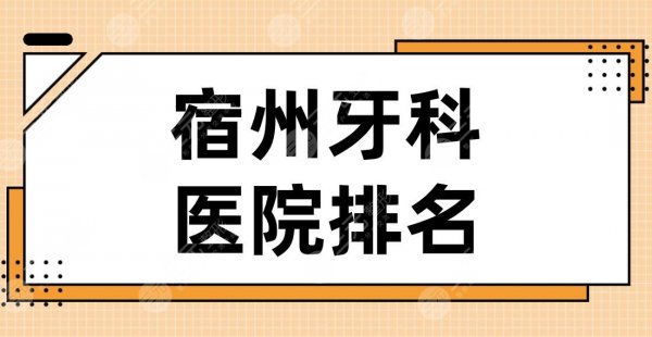 宿州牙科医院排名名单！信美口腔、爱牙口腔、博雅口腔等实力上榜！