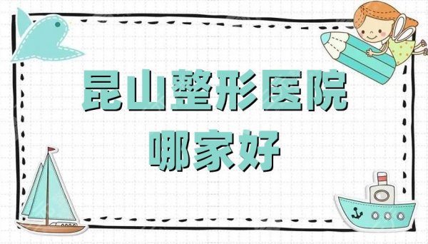 昆山整形医院哪家好？排名榜更新：陈医生、米杨丽格、魅莱医疗等5家上榜