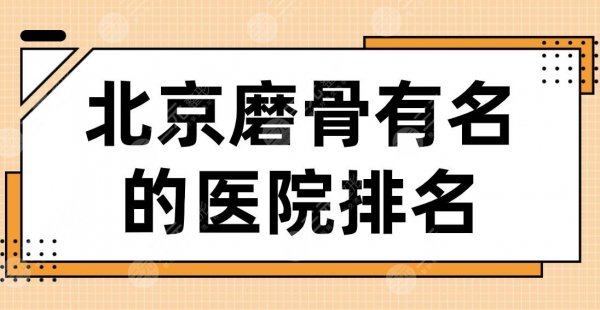北京磨骨有名的医院排名2024|八大处、联合丽格、圣嘉新、北医三院等上榜！