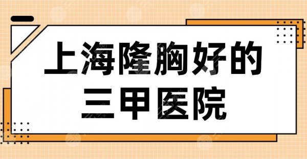 上海隆胸好的三甲医院名单！上海九院、长海医院、东方医院哪家隆胸好？