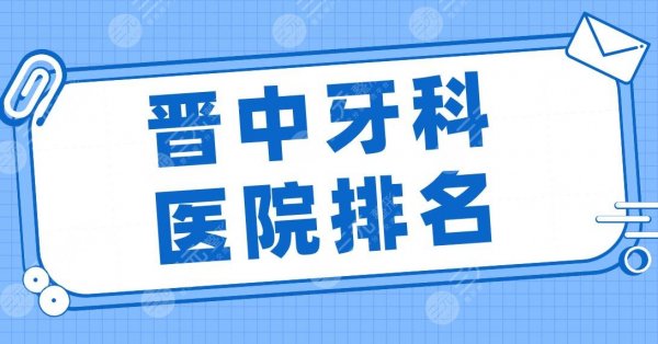 晋中牙科医院排名top5|莱特口腔、爱芽口腔、恒伦口腔等实力上榜！