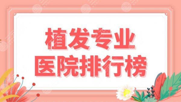 植发专业医院排行榜公布！2024医院名单|上海九院、雍禾、大麦等上榜！