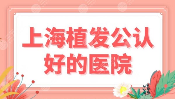 上海植发公认好的医院公布！专科还是三甲？新生、大麦、九院等上榜！